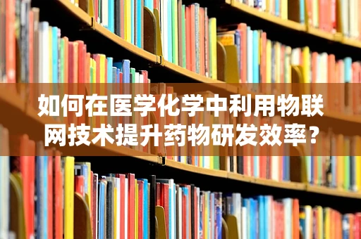 如何在医学化学中利用物联网技术提升药物研发效率？