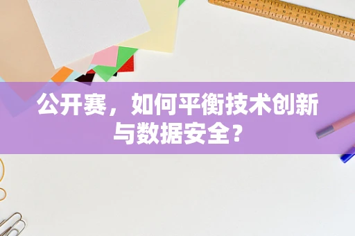 公开赛，如何平衡技术创新与数据安全？