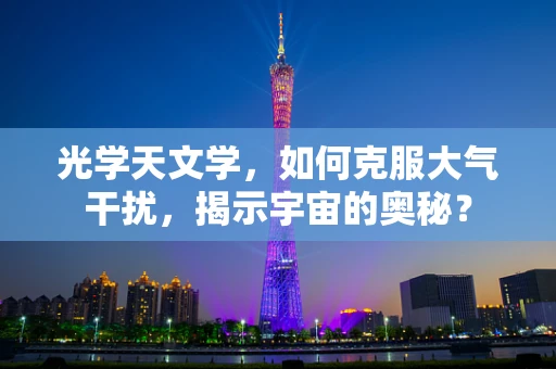 光学天文学，如何克服大气干扰，揭示宇宙的奥秘？