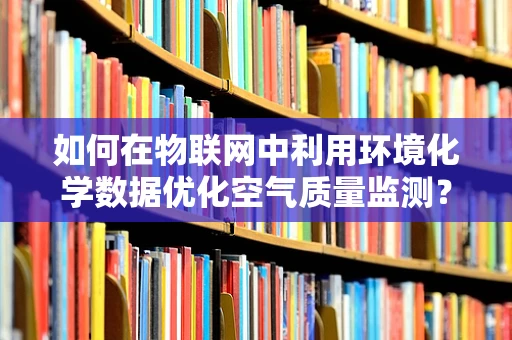 如何在物联网中利用环境化学数据优化空气质量监测？