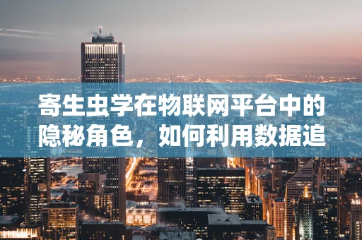 寄生虫学在物联网平台中的隐秘角色，如何利用数据追踪与管理寄生虫传播？