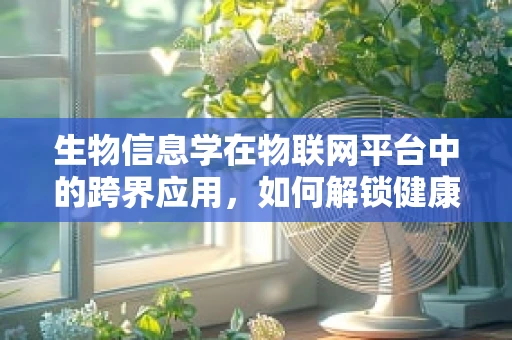 生物信息学在物联网平台中的跨界应用，如何解锁健康监测新维度？