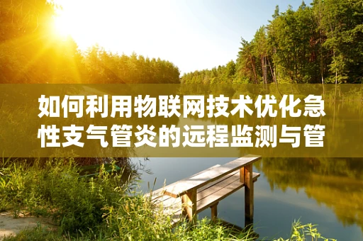 如何利用物联网技术优化急性支气管炎的远程监测与管理？