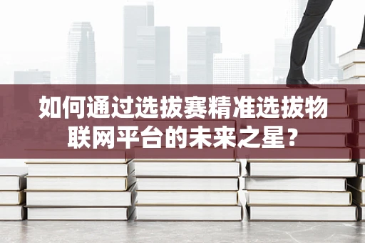 如何通过选拔赛精准选拔物联网平台的未来之星？