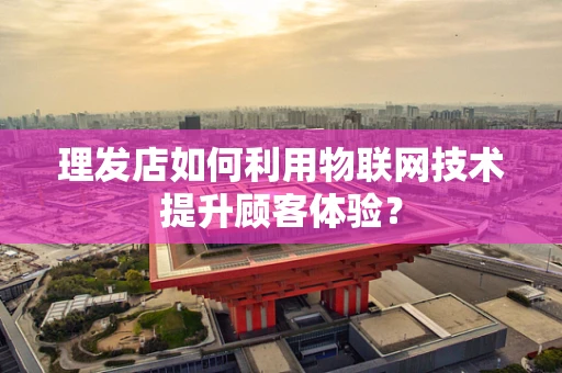 理发店如何利用物联网技术提升顾客体验？