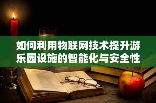 如何利用物联网技术提升游乐园设施的智能化与安全性？