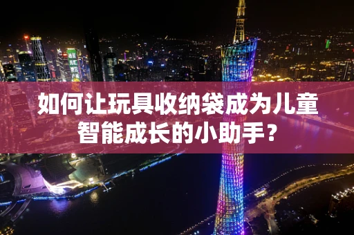 如何让玩具收纳袋成为儿童智能成长的小助手？