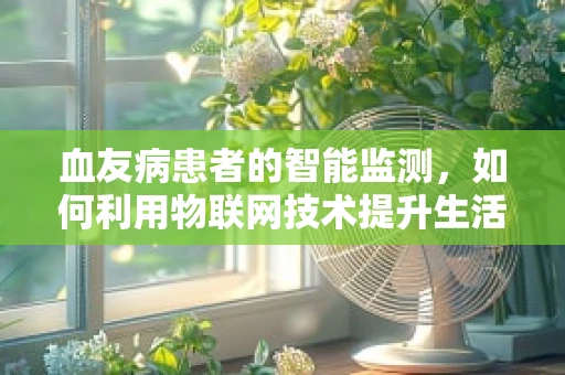 血友病患者的智能监测，如何利用物联网技术提升生活质量？