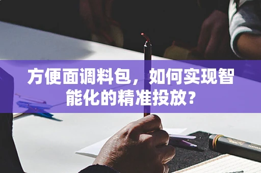 方便面调料包，如何实现智能化的精准投放？