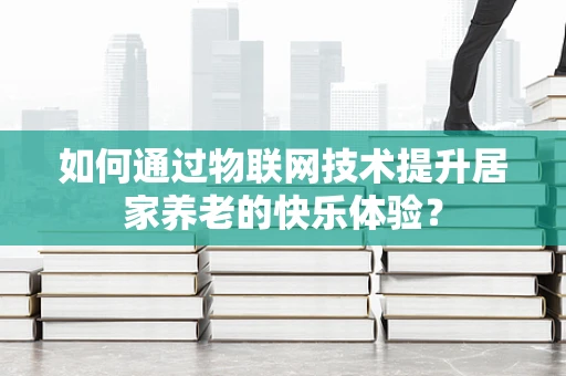 如何通过物联网技术提升居家养老的快乐体验？