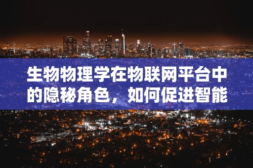 生物物理学在物联网平台中的隐秘角色，如何促进智能设备的精准交互？