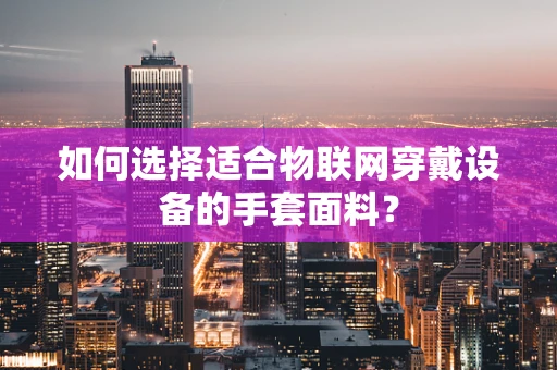 如何选择适合物联网穿戴设备的手套面料？
