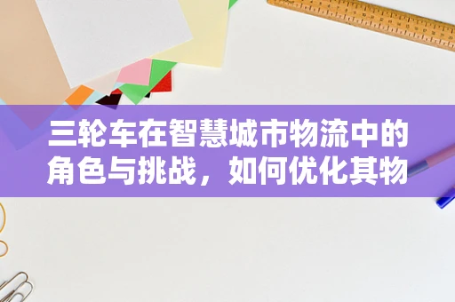 三轮车在智慧城市物流中的角色与挑战，如何优化其物联网应用？