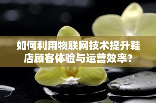 如何利用物联网技术提升鞋店顾客体验与运营效率？
