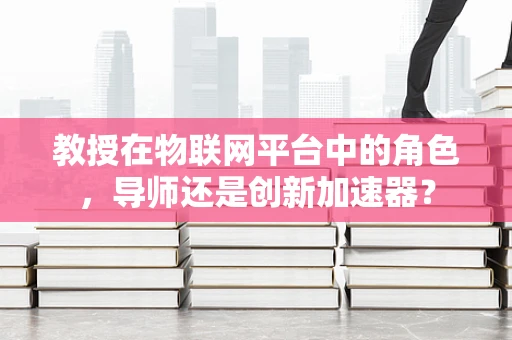 教授在物联网平台中的角色，导师还是创新加速器？