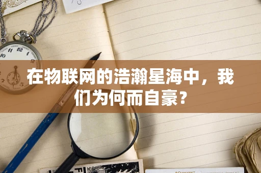 在物联网的浩瀚星海中，我们为何而自豪？