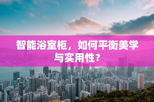 智能浴室柜，如何平衡美学与实用性？