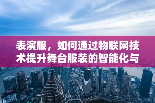 表演服，如何通过物联网技术提升舞台服装的智能化与个性化？