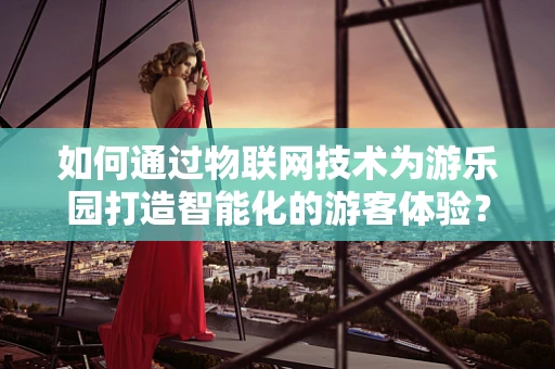 如何通过物联网技术为游乐园打造智能化的游客体验？