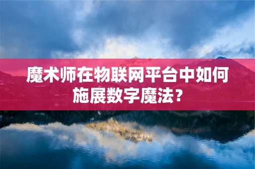 魔术师在物联网平台中如何施展数字魔法？