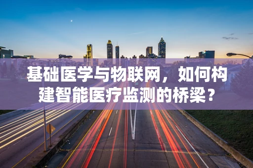基础医学与物联网，如何构建智能医疗监测的桥梁？