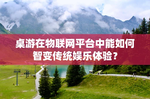 桌游在物联网平台中能如何智变传统娱乐体验？