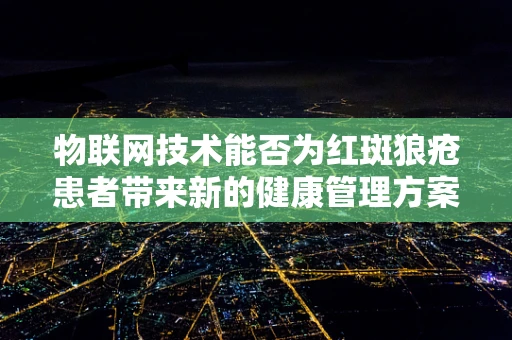 物联网技术能否为红斑狼疮患者带来新的健康管理方案？