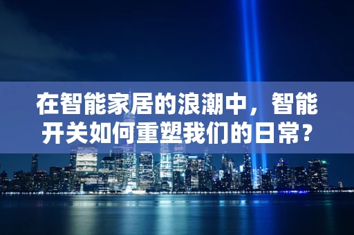 在智能家居的浪潮中，智能开关如何重塑我们的日常？