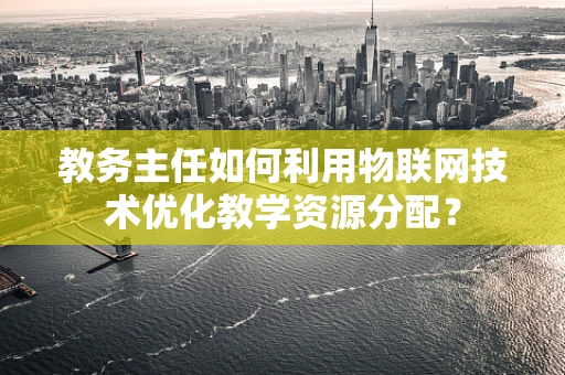 教务主任如何利用物联网技术优化教学资源分配？