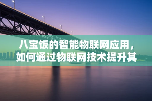 八宝饭的智能物联网应用，如何通过物联网技术提升其生产与配送的效率？