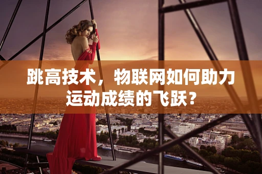 跳高技术，物联网如何助力运动成绩的飞跃？