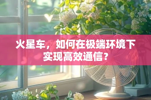 火星车，如何在极端环境下实现高效通信？