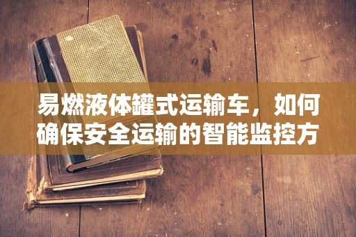 易燃液体罐式运输车，如何确保安全运输的智能监控方案？
