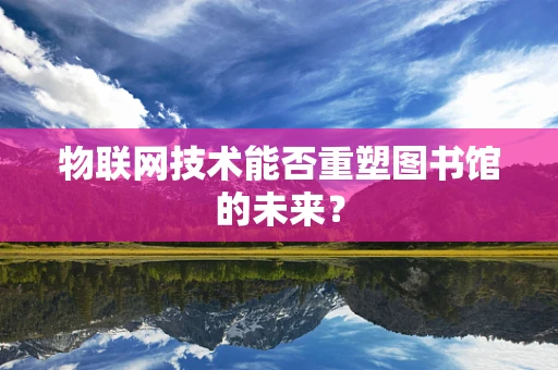 物联网技术能否重塑图书馆的未来？