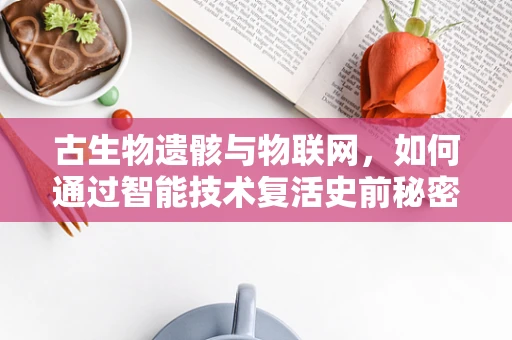 古生物遗骸与物联网，如何通过智能技术复活史前秘密？