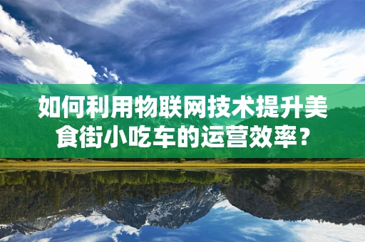 如何利用物联网技术提升美食街小吃车的运营效率？