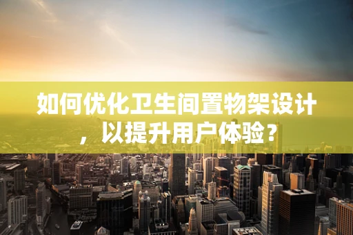 如何优化卫生间置物架设计，以提升用户体验？
