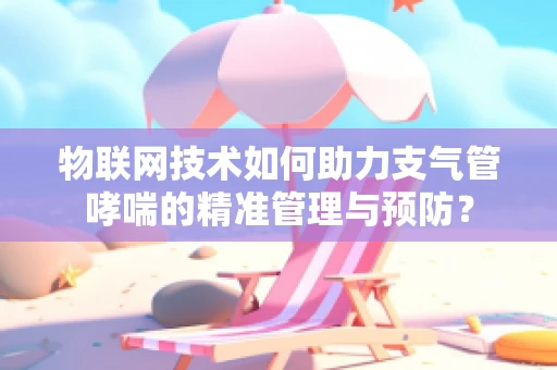 物联网技术如何助力支气管哮喘的精准管理与预防？