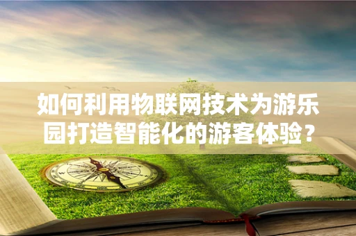 如何利用物联网技术为游乐园打造智能化的游客体验？