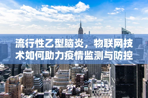 流行性乙型脑炎，物联网技术如何助力疫情监测与防控？