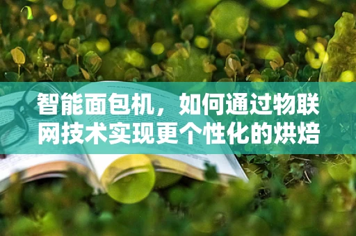 智能面包机，如何通过物联网技术实现更个性化的烘焙体验？