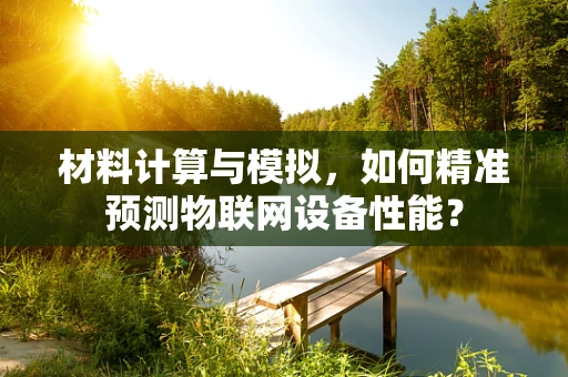 材料计算与模拟，如何精准预测物联网设备性能？