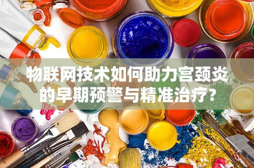 物联网技术如何助力宫颈炎的早期预警与精准治疗？