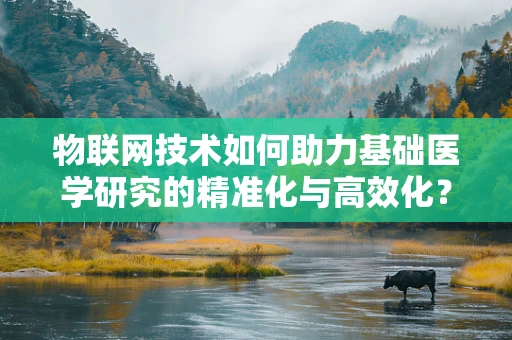 物联网技术如何助力基础医学研究的精准化与高效化？