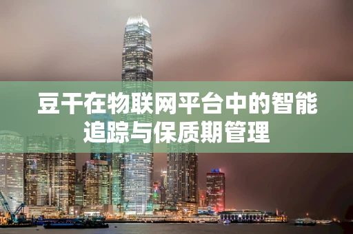豆干在物联网平台中的智能追踪与保质期管理