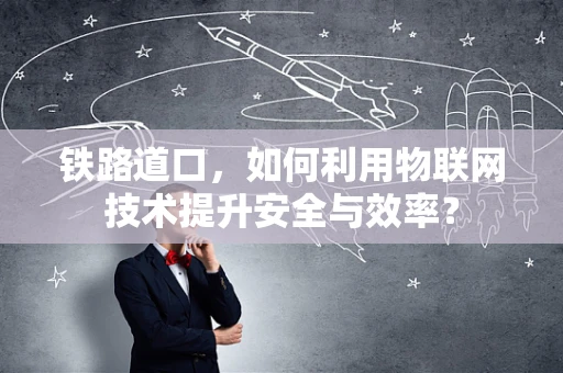 铁路道口，如何利用物联网技术提升安全与效率？