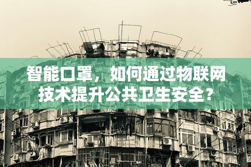 智能口罩，如何通过物联网技术提升公共卫生安全？