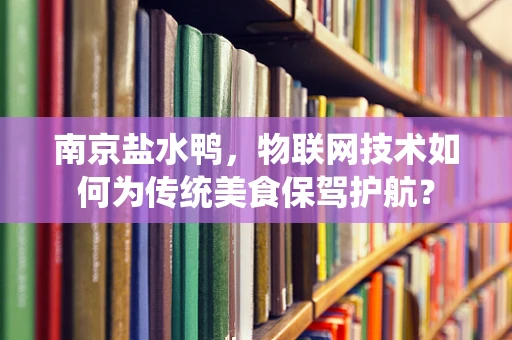 南京盐水鸭，物联网技术如何为传统美食保驾护航？