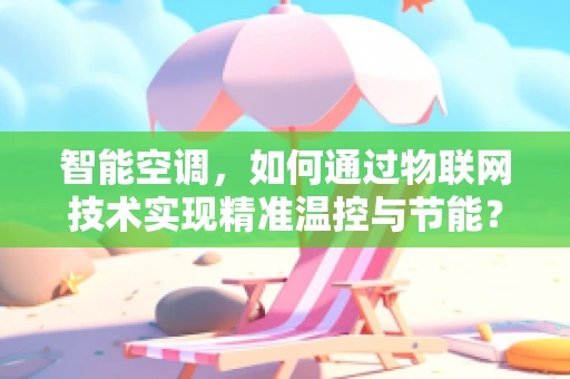 智能空调，如何通过物联网技术实现精准温控与节能？