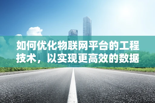 如何优化物联网平台的工程技术，以实现更高效的数据传输与处理？